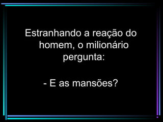 Estranhando a reação doEstranhando a reação do
homem, o milionáriohomem, o milionário
pergunta:pergunta:
- E as mansões?- E as mansões?
 