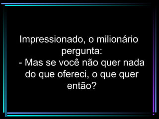 Impressionado, o milionárioImpressionado, o milionário
pergunta:pergunta:
- Mas se você não quer nada- Mas se você não quer nada
do que ofereci, o que querdo que ofereci, o que quer
então?então?
 