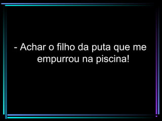 - Achar o filho da puta que me- Achar o filho da puta que me
empurrou na piscina!empurrou na piscina!
 