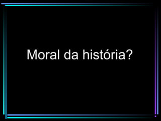 Moral da história?Moral da história?
 