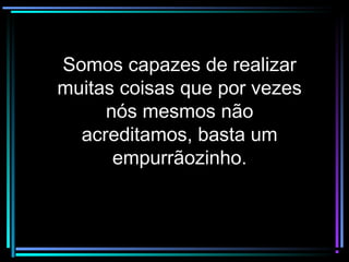 Somos capazes de realizarSomos capazes de realizar
muitas coisas que por vezesmuitas coisas que por vezes
nós mesmos nãonós mesmos não
acreditamos, basta umacreditamos, basta um
empurrãozinho.empurrãozinho.
 