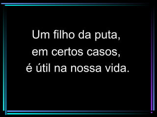 Um filho da puta,Um filho da puta,
em certos casos,em certos casos,
é útil na nossa vida.é útil na nossa vida.
 