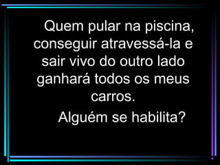 Quem pular na piscina,Quem pular na piscina,
conseguir atravessá-la econseguir atravessá-la e
sair vivo do outro ladosair vivo do outro lado
ganhará todos os meusganhará todos os meus
carros.carros.
Alguém se habilita?Alguém se habilita?
 