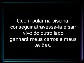 Quem pular na piscina,Quem pular na piscina,
conseguir atravessá-la e sairconseguir atravessá-la e sair
vivo do outro ladovivo do outro lado
ganhará meus carros e meusganhará meus carros e meus
aviões.aviões.
 