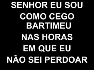 SENHOR EU SOU COMO CEGO BARTIMEU NAS HORAS EM QUE EU NÃO SEI PERDOAR 