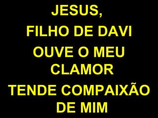 JESUS,  FILHO DE DAVI OUVE O MEU CLAMOR TENDE COMPAIXÃO DE MIM 