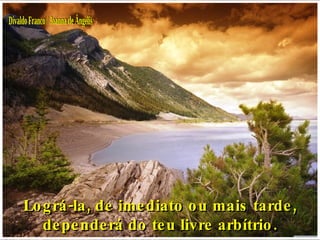 Lográ-la, de imediato ou mais tarde, dependerá do teu livre arbítrio. Divaldo Franco / Joanna de Ângelis 