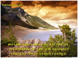 mesmo que a peso de sacrifícios, recordando-te que, em qualquer situação, Deus estará contigo. Divaldo Franco / Joanna de Ângelis 