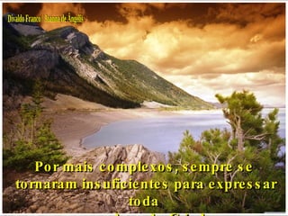 Por mais complexos, sempre se tornaram insuficientes para expressar toda a grandeza do Criador. Divaldo Franco / Joanna de Ângelis 