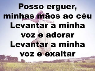 Posso erguer,
minhas mãos ao céu
Levantar a minha
voz e adorar
Levantar a minha
voz e exaltar
 