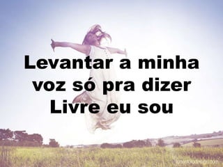 Levantar a minha
voz só pra dizer
Livre eu sou
 