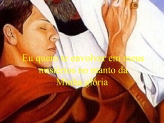 Eu quero te envolver em meus
mistérios no manto da
Minha glória
 