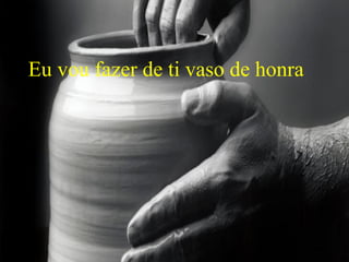 Eu vou fazer de ti vaso de honra
 