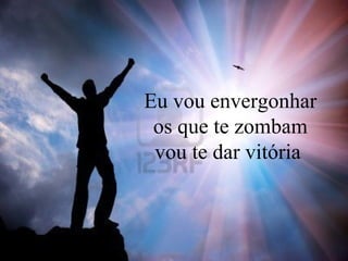 Eu vou envergonhar
os que te zombam
vou te dar vitória
 