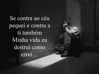 Se contra ao céu
pequei e contra a
ti também
Minha vida eu
destruí como
errei...
 