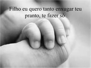 Filho eu quero tanto enxugar teu
pranto, te fazer só
 