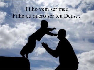 Filho vem ser meu
Filho eu quero ser teu Deus...
 