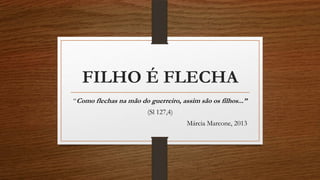 FILHO É FLECHA
“Como flechas na mão do guerreiro, assim são os filhos...”
(Sl 127,4)
Márcia Marcone, 2013

 