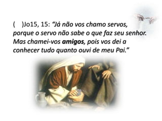 ( )Jo15, 15: “Já não vos chamo servos,
porque o servo não sabe o que faz seu senhor.
Mas chamei-vos amigos, pois vos dei a
conhecer tudo quanto ouvi de meu Pai.”

 