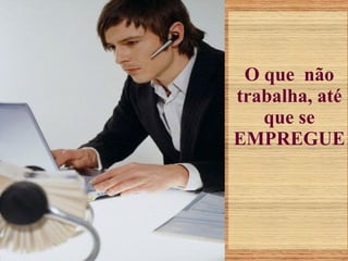 O que  não trabalha, até que se EMPREGUE 