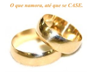 O que namora, até que se CASE.  