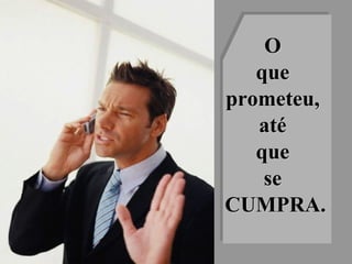 O  que  prometeu,  até  que  se  CUMPRA. 