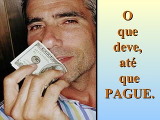 O  que  deve,  até  que PAGUE. 