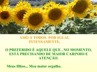 AMO À TODOS  POR IGUAL INTENSAMENTE. O PREFERIDO É AQUELE QUE , NO MOMENTO, ESTÁ PRECISANDO DE MAIOR CARINHO E ATENÇÃO. Meus filhos... Meu maior orgulho. 