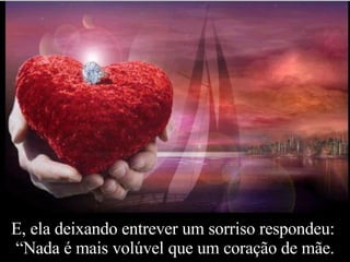 E, ela deixando entrever um sorriso respondeu:  “Nada é mais volúvel que um coração de mãe. 