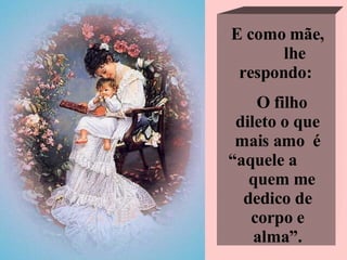 E como mãe,  lhe respondo:  O filho dileto o que mais amo  é “aquele a  quem me dedico de corpo e alma”. 