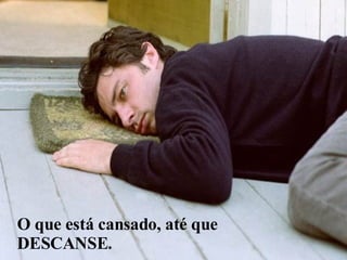 O que está cansado, até que DESCANSE. 