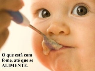 O que está com fome, até que se ALIMENTE. 