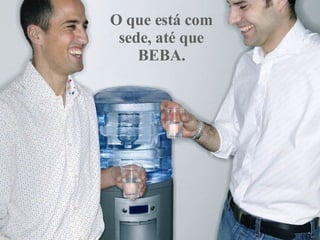 O que está com sede, até que BEBA. 