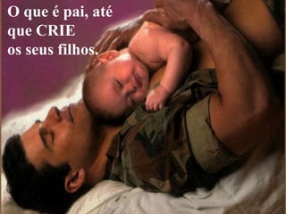 O que é pai, até
que CRIE
os seus filhos.
 