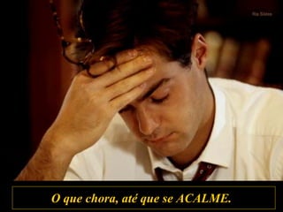 O que chora, até que se ACALME.
 