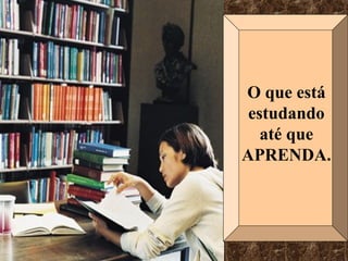 O que está
estudando
até que
APRENDA.
 