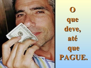 OO
queque
deve,deve,
atéaté
queque
PAGUE.PAGUE.
 