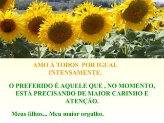 AMO À TODOS POR IGUAL
INTENSAMENTE.
O PREFERIDO É AQUELE QUE , NO MOMENTO,
ESTÁ PRECISANDO DE MAIOR CARINHO E
ATENÇÃO.
Meus filhos... Meu maior orgulho.
 