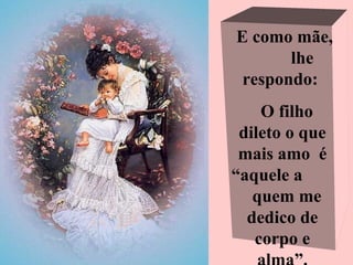 E como mãe,
lhe
respondo:
O filho
dileto o que
mais amo é
“aquele a
quem me
dedico de
corpo e
 