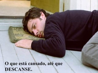 O que está cansado, até que
DESCANSE.
 