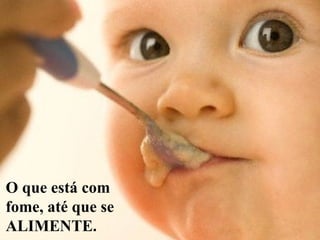 O que está com
fome, até que se
ALIMENTE.
 