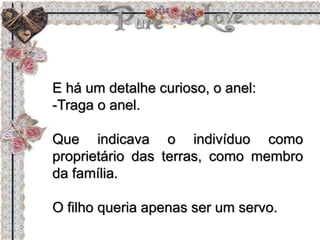 E há um detalhe curioso, o anel:
-Traga o anel.
Que indicava o indivíduo como
proprietário das terras, como membro
da família.
O filho queria apenas ser um servo.
 