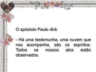 O apóstolo Paulo dirá:
- Há uma testemunha, uma nuvem que
nos acompanha, são os espíritos.
Todos os nossos atos estão
observados.
 