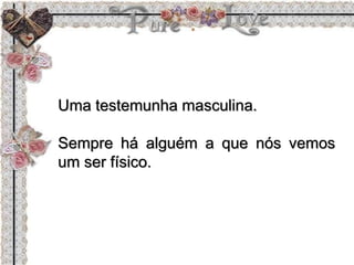 Uma testemunha masculina.
Sempre há alguém a que nós vemos
um ser físico.
 