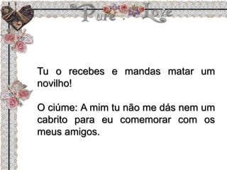Tu o recebes e mandas matar um
novilho!
O ciúme: A mim tu não me dás nem um
cabrito para eu comemorar com os
meus amigos.
 