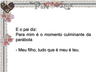 E o pai diz:
Para mim é o momento culminante da
parábola
- Meu filho, tudo que é meu é teu.
 