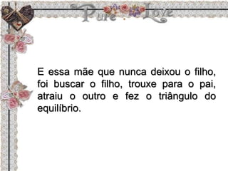 E essa mãe que nunca deixou o filho,
foi buscar o filho, trouxe para o pai,
atraiu o outro e fez o triângulo do
equilíbrio.
 