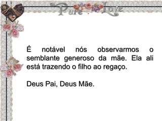 É notável nós observarmos o
semblante generoso da mãe. Ela ali
está trazendo o filho ao regaço.
Deus Pai, Deus Mãe.
 