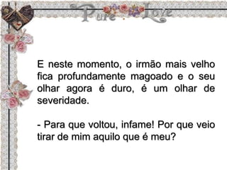 E neste momento, o irmão mais velho
fica profundamente magoado e o seu
olhar agora é duro, é um olhar de
severidade.
- Para que voltou, infame! Por que veio
tirar de mim aquilo que é meu?
 