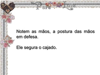 Notem as mãos, a postura das mãos
em defesa.
Ele segura o cajado.
 